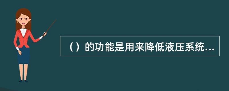 （）的功能是用来降低液压系统中某部分的压力，获得比系统低而稳定的工作压力。