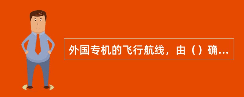 外国专机的飞行航线，由（）确定，布置有关局、站予以保障。