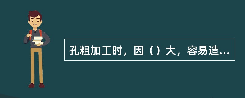 孔粗加工时，因（）大，容易造成孔的加工误差。
