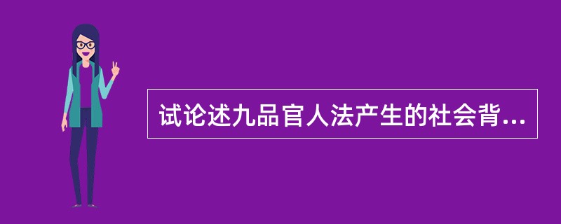 试论述九品官人法产生的社会背景，初创时的社会作用和后来的变化。