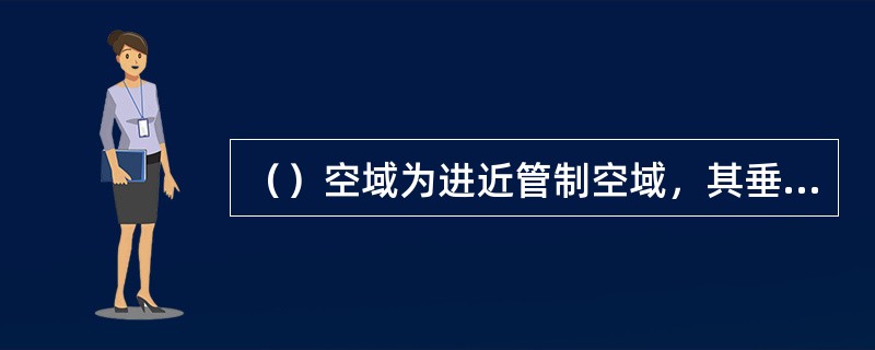 （）空域为进近管制空域，其垂直范围通常在（）以下，最低高度层以上。