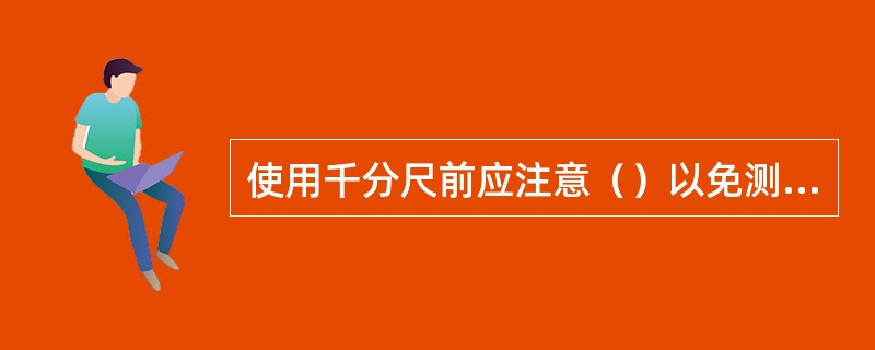 使用千分尺前应注意（）以免测量时因免测量时因零位偏离而产生误差。