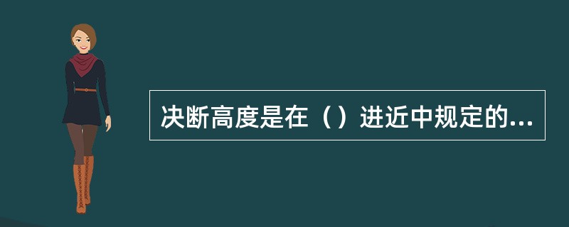 决断高度是在（）进近中规定的一个高度，决断高以（）为基准。