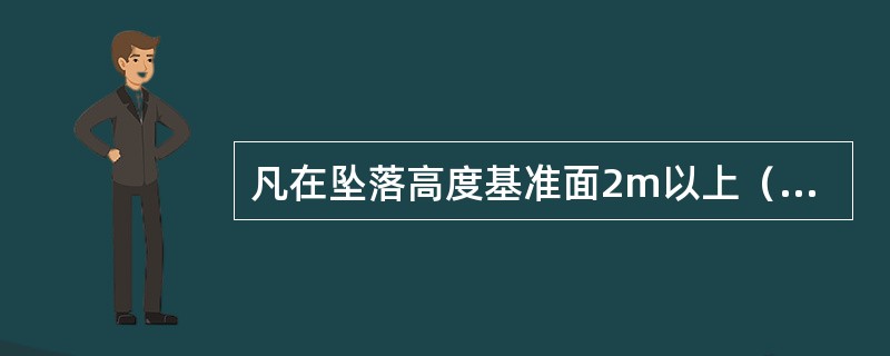 凡在坠落高度基准面2m以上（含2m）有可能坠落的高处进行的作业均称为高处作业。