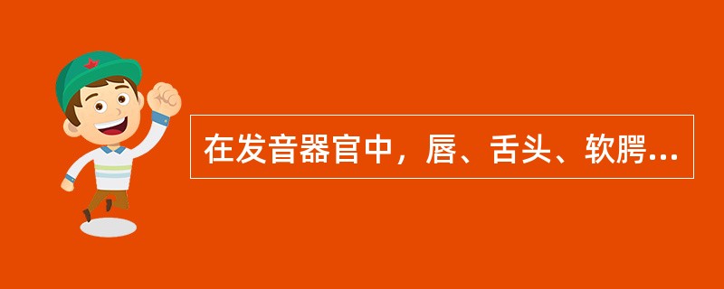 在发音器官中，唇、舌头、软腭、小舌、声带等是能够活动的，叫做（）发音器官；上齿、