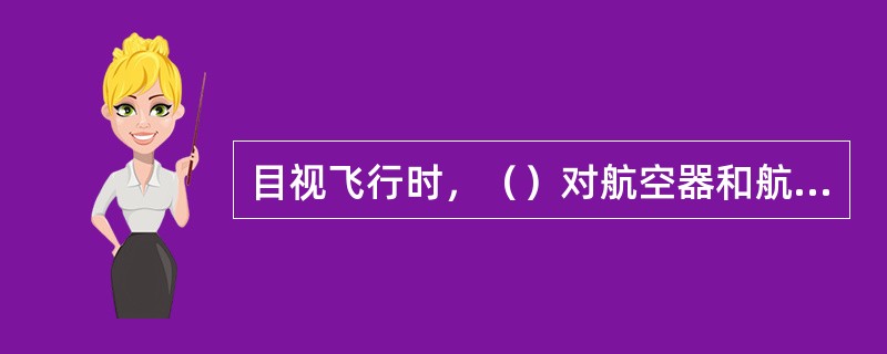 目视飞行时，（）对航空器和航空器之间、航空器和障碍物之间的间隔正确与否负责。