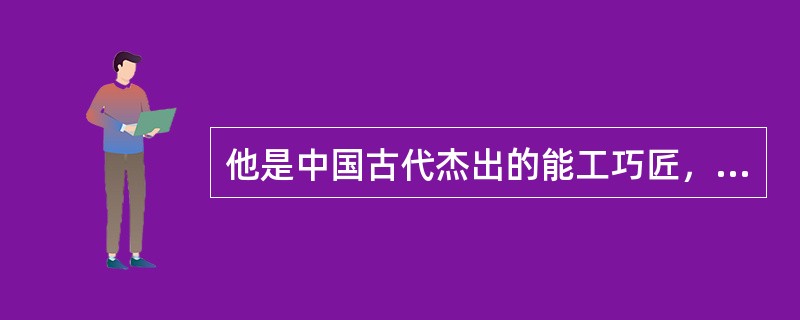 他是中国古代杰出的能工巧匠，为楚王造战局，曾和墨子在楚惠王面前展开军械大比拼，请