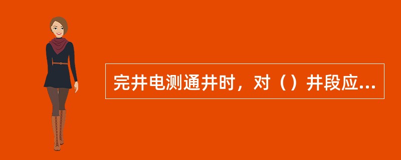 完井电测通井时，对（）井段应进行认真通井、划眼处理，确保测井施工安全顺利进行。