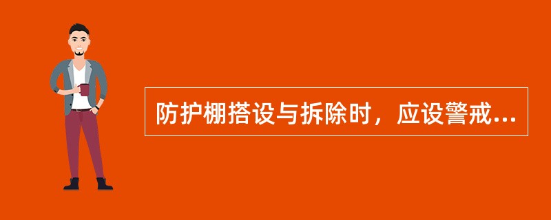 防护棚搭设与拆除时，应设警戒区，并应派专人监护，可以上下同时拆除。