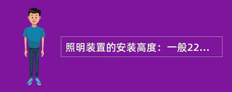 照明装置的安装高度：一般220V灯具室外不低于3m，室内不低于2.4m；碘钨灯及