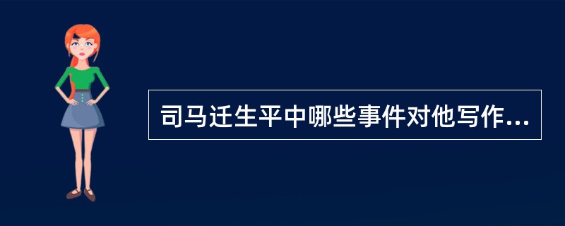 司马迁生平中哪些事件对他写作《史记》产生了重要影响？