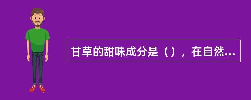 甘草的甜味成分是（），在自然界以（）形式存在。