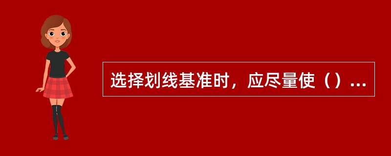 选择划线基准时，应尽量使（）与设计基准向一致。