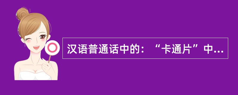 汉语普通话中的：“卡通片”中的“卡”是一个（）