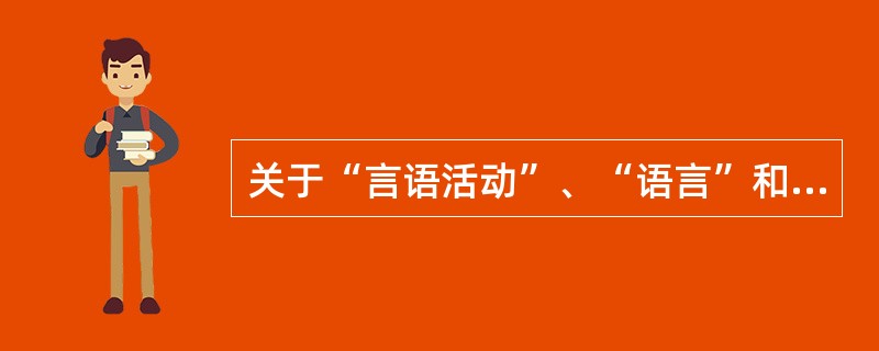 关于“言语活动”、“语言”和“言语”三者之间的关系，下列说法不正确的一项是（）