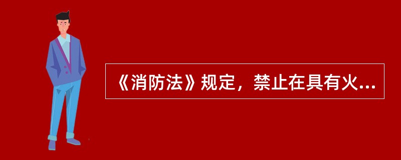 《消防法》规定，禁止在具有火灾、爆炸危险的场所使用明火；因特殊情况需要使用明火作