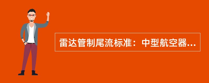 雷达管制尾流标准：中型航空器在前，轻型航空器在后，其间隔标准为（）千米。