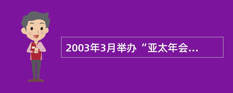 2003年3月举办“亚太年会”提高了我国的声望和地位.