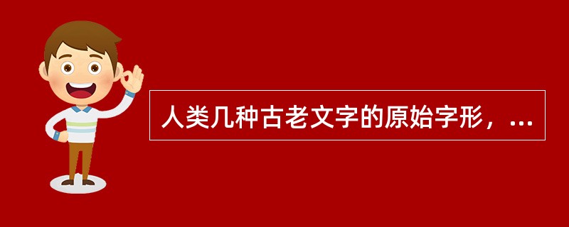 人类几种古老文字的原始字形，都是（）