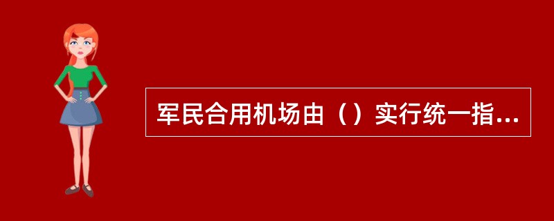 军民合用机场由（）实行统一指挥。