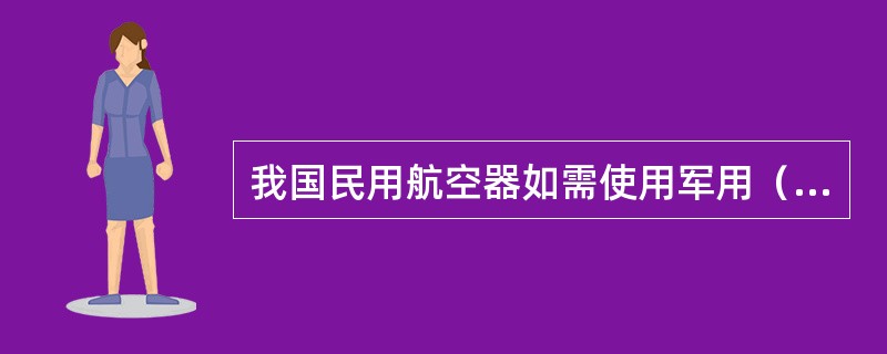 我国民用航空器如需使用军用（军民合用）机场从事定期航班飞行；机场使用申请由（）办