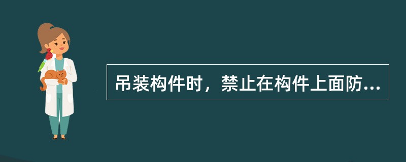 吊装构件时，禁止在构件上面防止不稳定的浮摆物件。