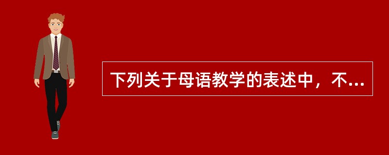 下列关于母语教学的表述中，不正确的一项是（）。