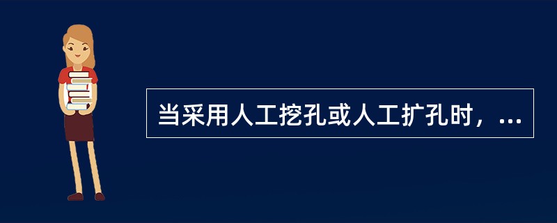 当采用人工挖孔或人工扩孔时，必须经公司经理批准后方可施工.