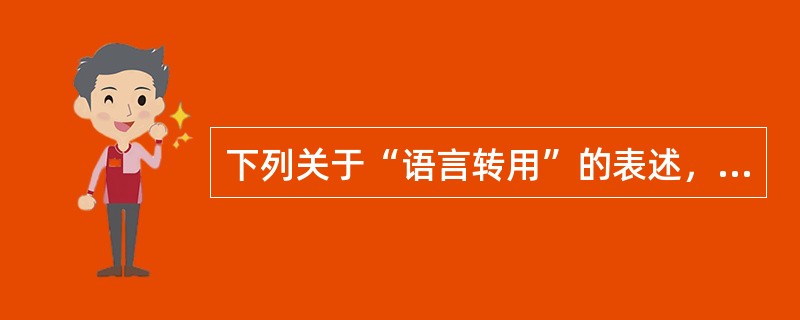 下列关于“语言转用”的表述，不正确的一项是（）。