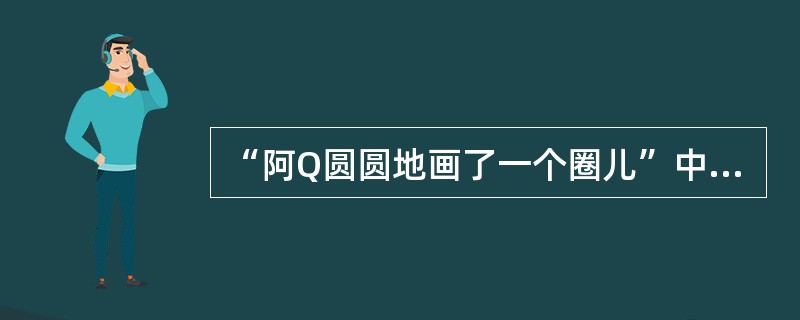 “阿Q圆圆地画了一个圈儿”中的“圆圆地”语义指向（）