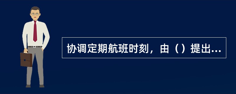 协调定期航班时刻，由（）提出，经地区管理局审核后，报民航总局空中交通管理局批准。