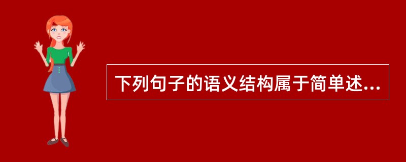 下列句子的语义结构属于简单述谓结构的一项是（）