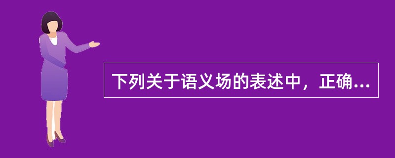 下列关于语义场的表述中，正确的有（）