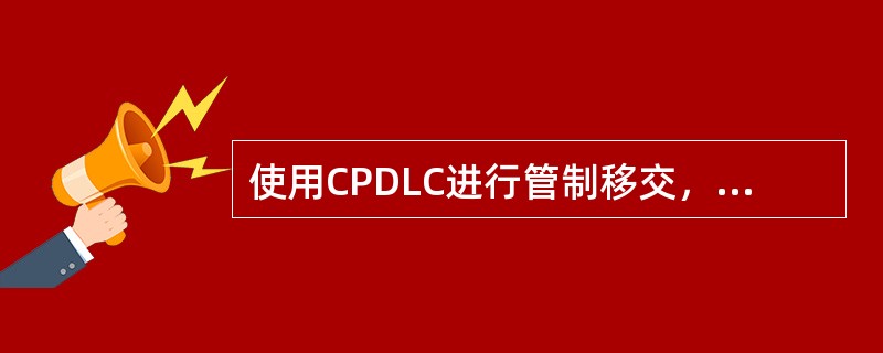 使用CPDLC进行管制移交，程序错误的是（）。