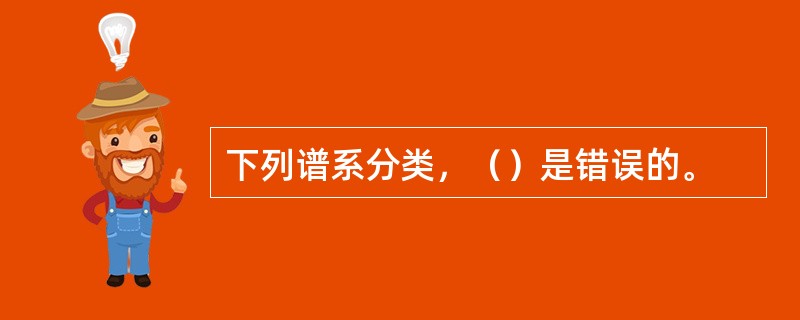 下列谱系分类，（）是错误的。