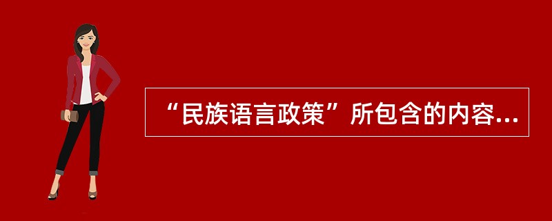 “民族语言政策”所包含的内容主要是（）