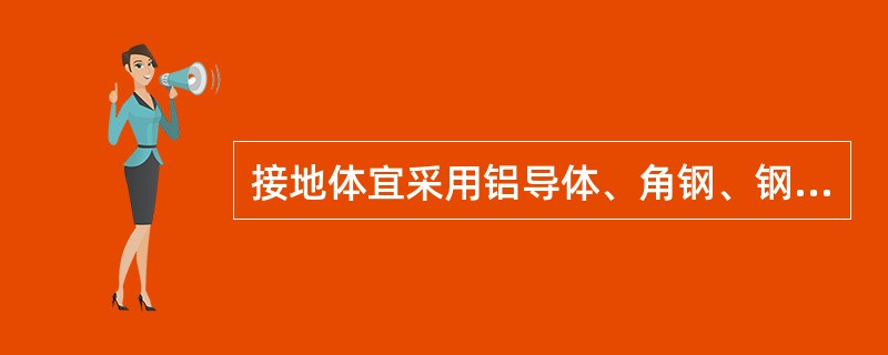 接地体宜采用铝导体、角钢、钢管或光面圆钢、螺纹钢等。