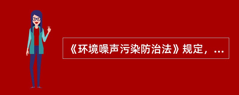 《环境噪声污染防治法》规定，在城市市区范围内不得向周围生活环境排放建筑施工噪声；