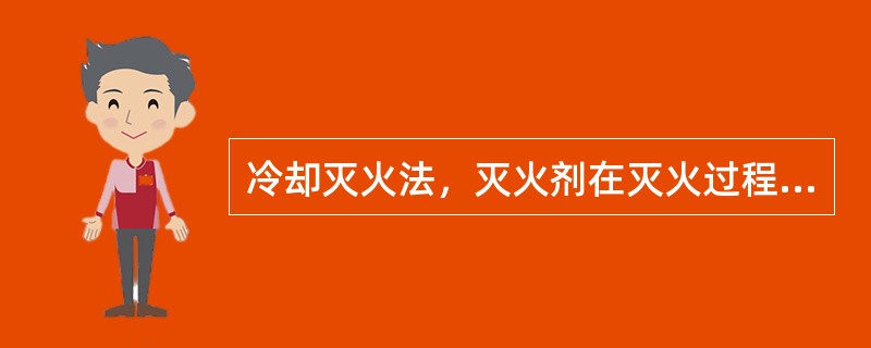 冷却灭火法，灭火剂在灭火过程中不参与燃烧过程中的化学反应。这种方法属于物理灭火方