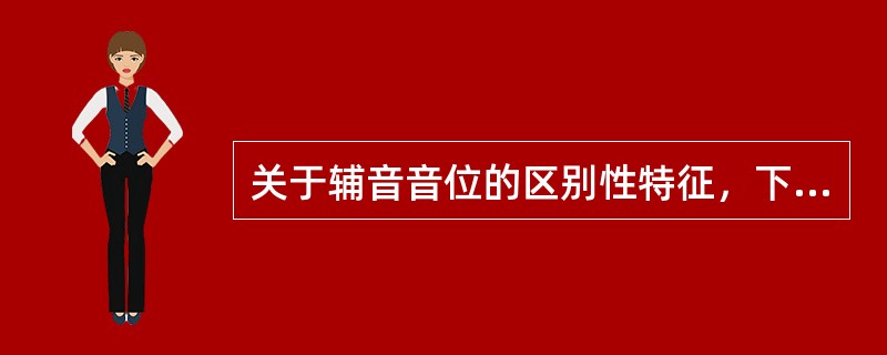 关于辅音音位的区别性特征，下列说法不正确的是（）