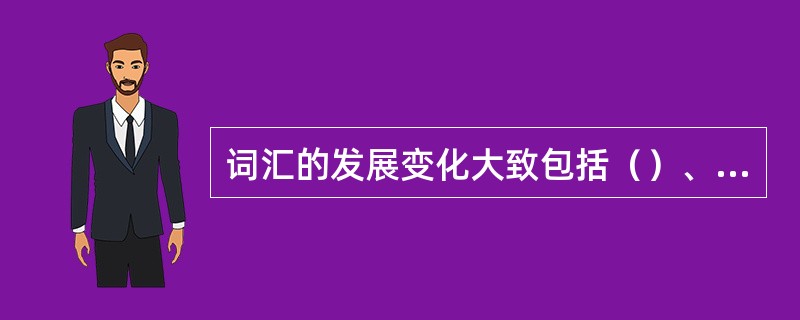 词汇的发展变化大致包括（）、（）、（）。
