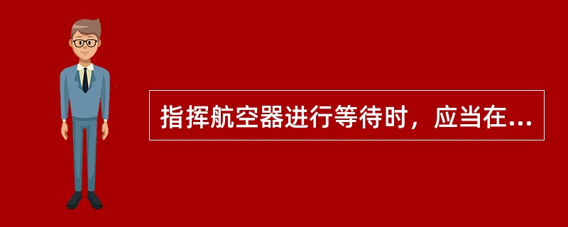 指挥航空器进行等待时，应当在该航空器到达（）5分钟之前，向该航空器发出有关的指示