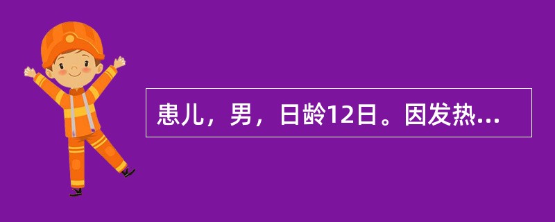 患儿，男，日龄12日。因发热、鼻塞入院。体温39℃，咽充血，拟诊为“上呼吸道感染