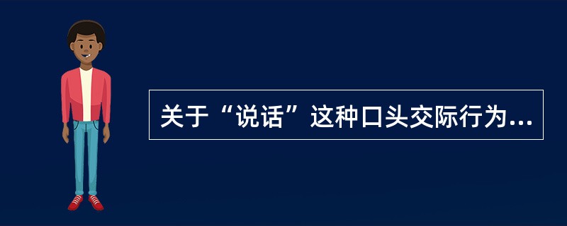 关于“说话”这种口头交际行为，下列说法正确的一项是（）