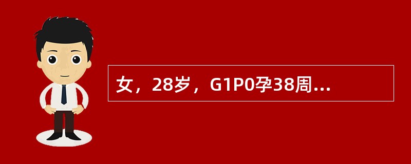 女，28岁，G1P0孕38周，不规则腹痛2天，血压正常，头先露，胎心音在脐下15