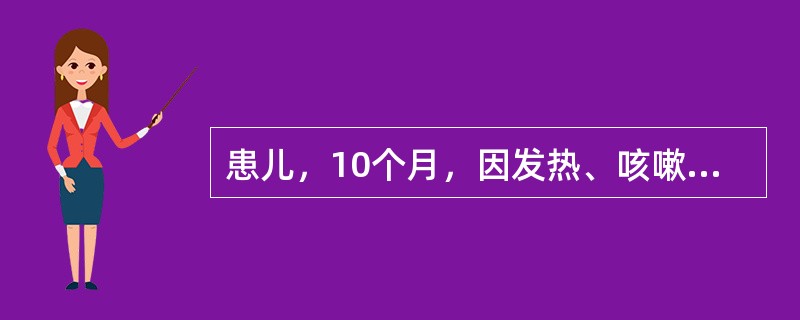 患儿，10个月，因发热、咳嗽来我院就诊，查体：T39℃，P140次／分，R58次