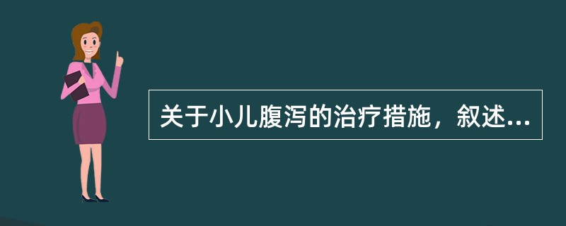 关于小儿腹泻的治疗措施，叙述哪项是不正确的（）