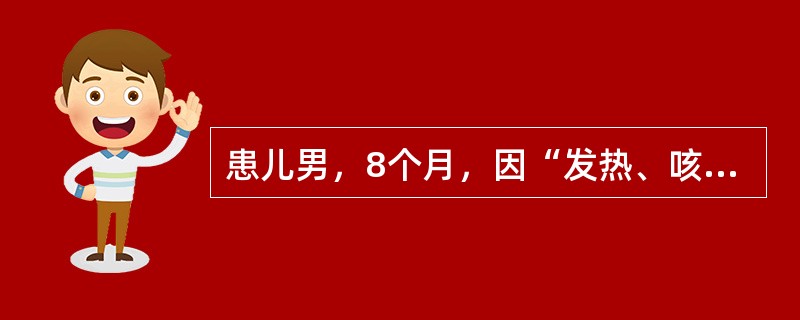 患儿男，8个月，因“发热、咳嗽、气促并口周发绀2d”来诊。查体：P170次/mi