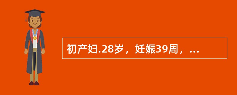 初产妇.28岁，妊娠39周，规律宫缩8小时。血压110/70mmHg，骨盆不小，