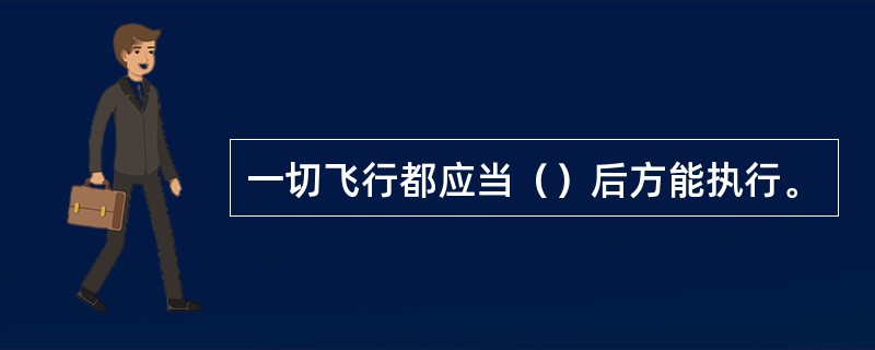 一切飞行都应当（）后方能执行。